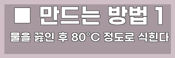  ■ 만드는 방법 1 물을 끓인 후 80°C 정도로 식힌다