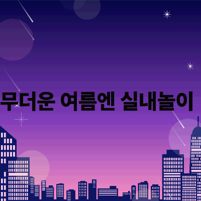 무더운 여름엔 실내 놀이! 시원하게 즐기는 집콕 놀이 추천