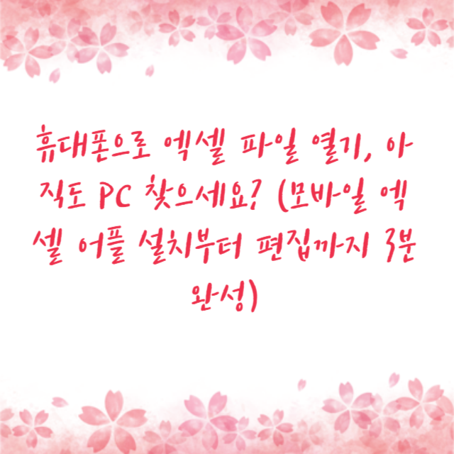 휴대폰으로 엑셀 파일 열기, 아직도 PC 찾으세요? (모바일 엑셀 어플 설치부터 편집까지 3분 완성)
