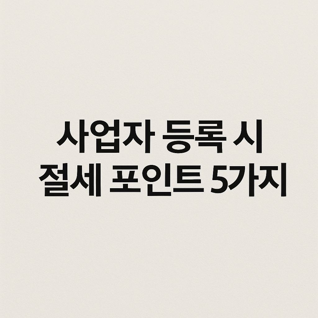 사업자 등록 시 절세 포인트 5가지