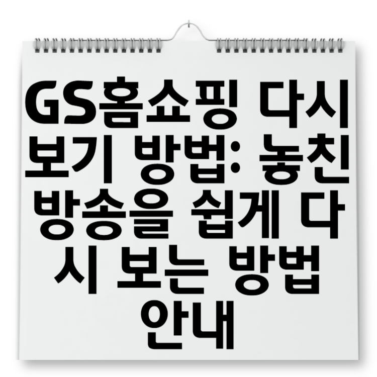 GS홈쇼핑 다시보기 방법 놓친 방송을 쉽게 다시 보는 방법 안내