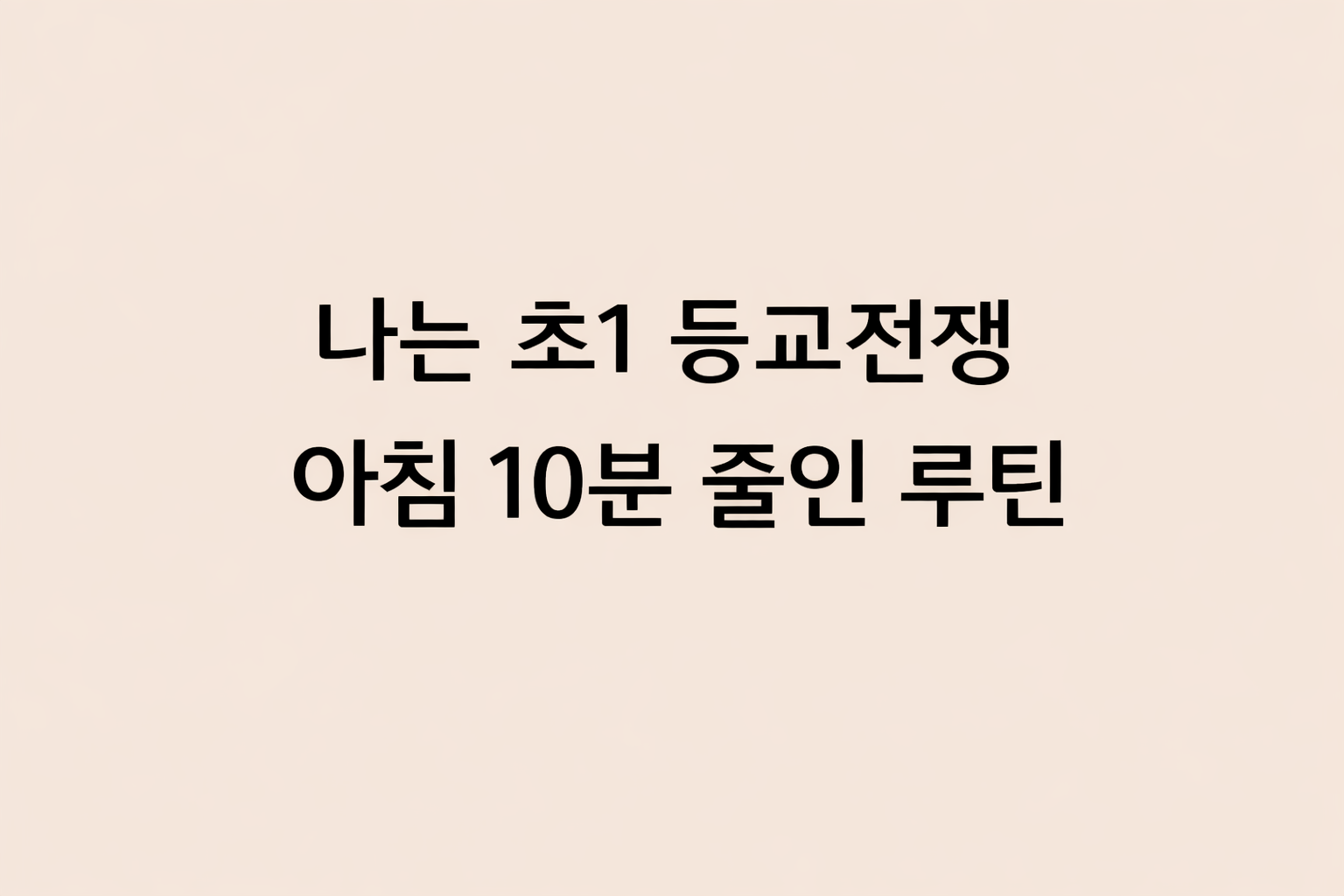 초등학교 1학년 등교 전쟁을 해결하고 아침 시간을 10분 단축하는 현실적인 등교 루틴을 소개하는 블로그 포스팅 썸네일. 핸드폰 없이 스스로 준비하는 아이의 생활 습관과 엄마의 등교 준비 노하우를 담은 글.