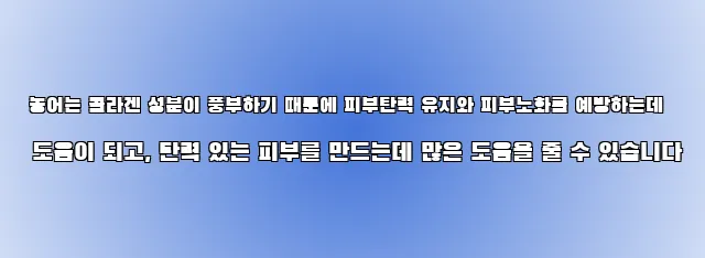  농어는 콜라겐 성분이 풍부하기 때문에 피부탄력 유지와 피부노화를 예방하는데 도움이 되고, 탄력 있는 피부를 만드는데 많은 도움을 줄 수 있습니다