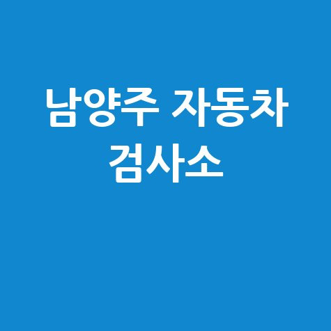 남양주 자동차 검사소: 전화번호, 위치, 주소, 예약 총정리!