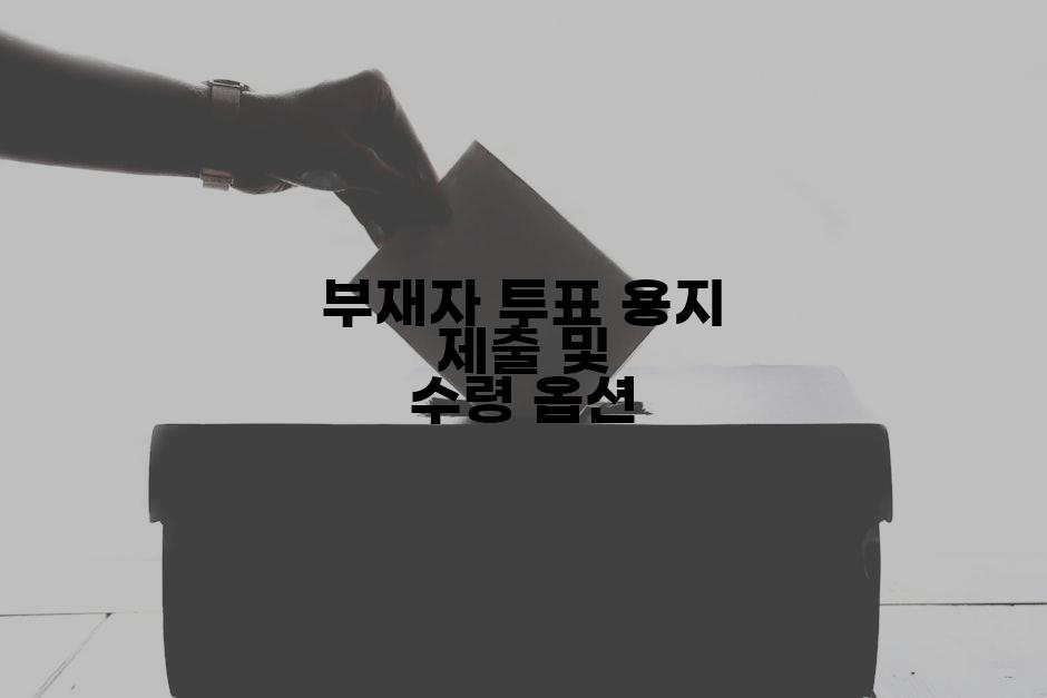 부재자 투표 용지 제출 및 수령 옵션