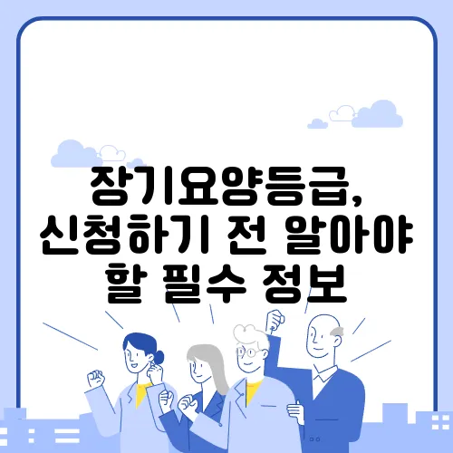 장기요양등급, 신청하기 전 알아야 할 필수 정보