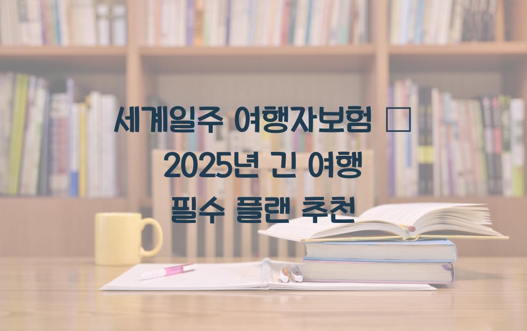 세계일주 여행자보험 – 긴 여행을 위한 최적의 보험 플랜 추천