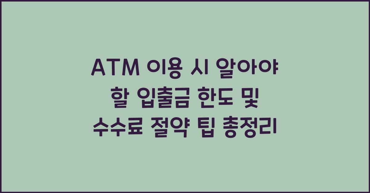 ATM 이용 시 알아야 할 입출금 한도 및 수수료 절약 팁