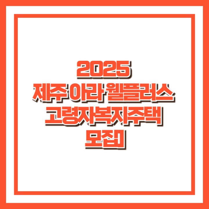 [2025 제주 아라 웰플러스 고령자복지주택 모집] 영구임대 신청자격, 일정, 임대조건 총정리
