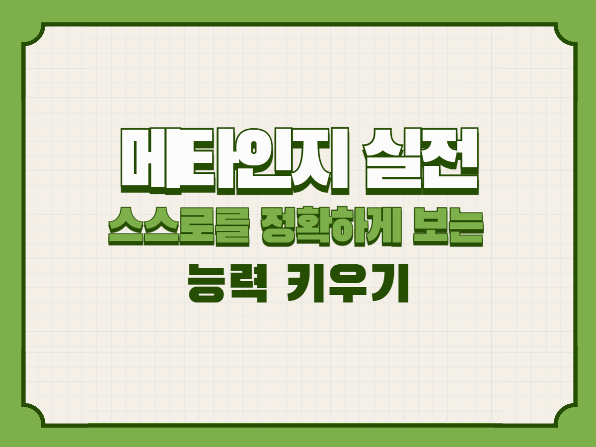 메타인지 실전 – 스스로를 정확하게 보는 능력 키우기