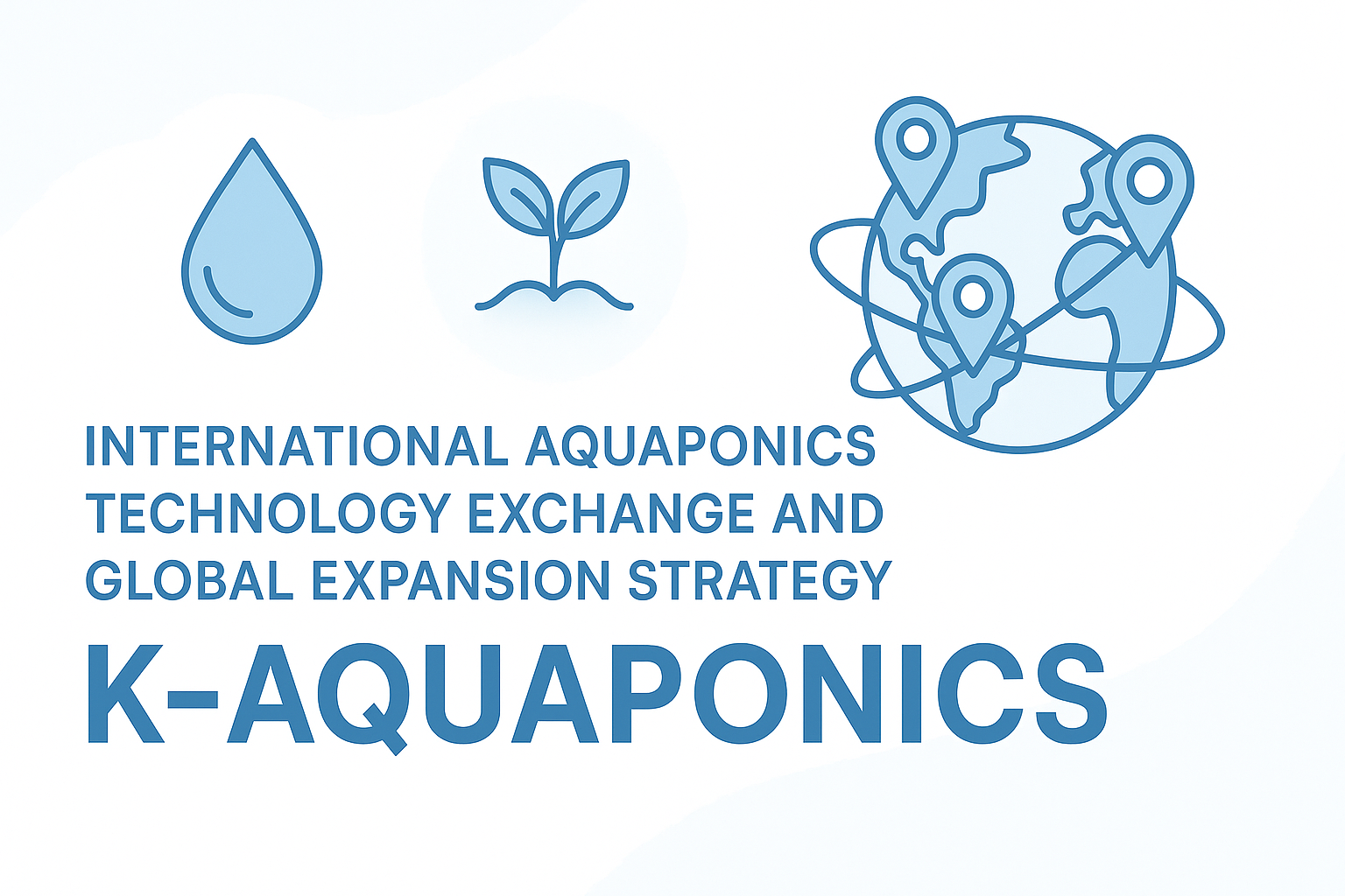 국제 아쿠아포닉스 기술 교류와 해외 진출 전략: 글로벌 시장에서 승부하는 K-아쿠아포닉스의 미래 비전