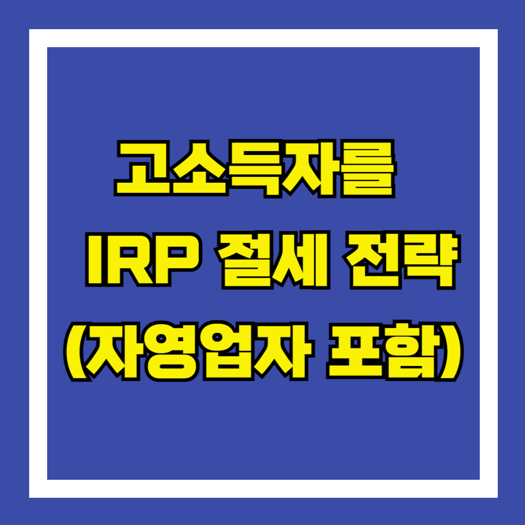 고소득자를 위한 IRP 절세 전략 (자영업자 포함)