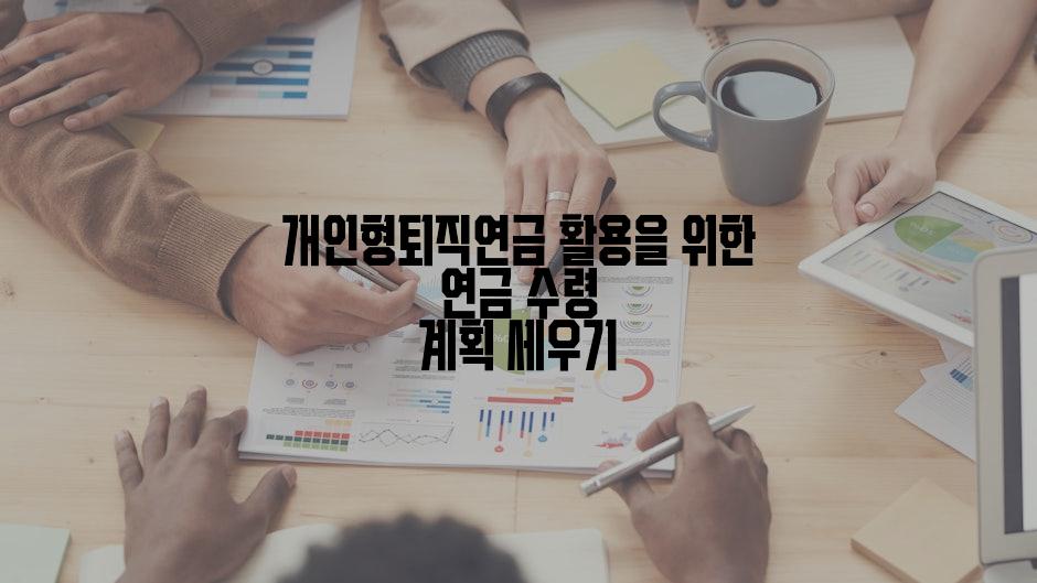 개인형퇴직연금 활용을 위한 연금 수령 계획 세우기