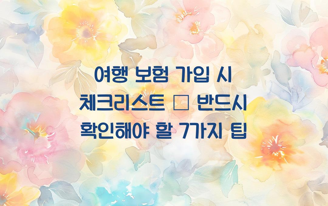 여행 보험 가입 시 체크리스트 – 꼭 확인해야 할 7가지