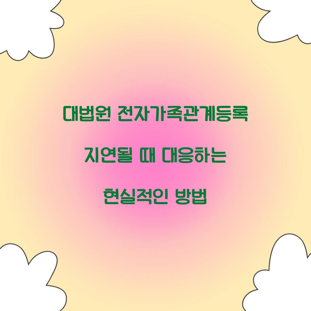 대법원 전자가족관계등록 지연될 때 대응하는 현실적인 방법