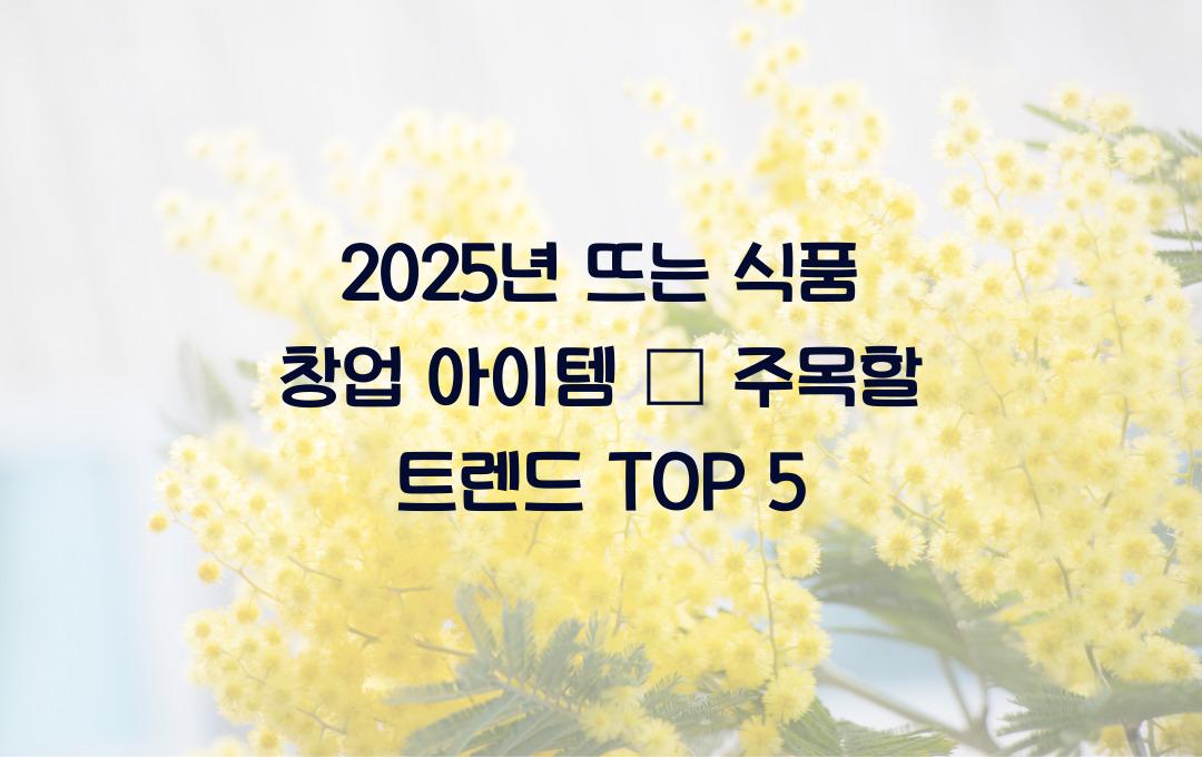 2025년 뜨는 식품 창업 아이템 &ndash; 꼭 주목해야 할 트렌드!