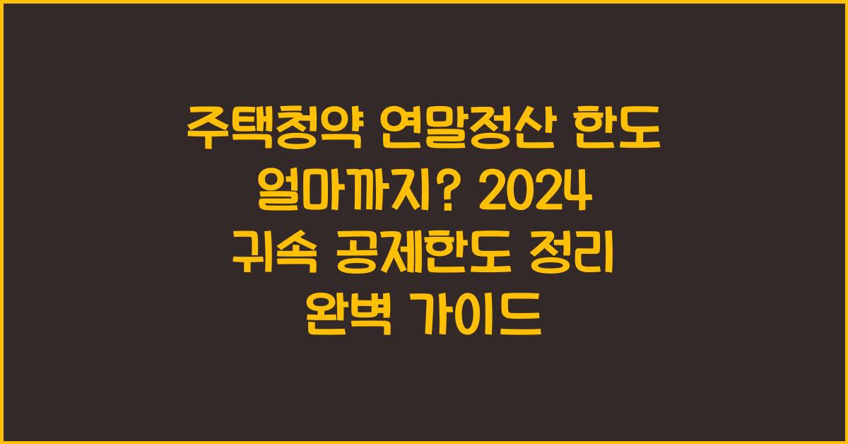 주택청약 연말정산 한도 얼마까지? 2024 귀속 공제한도 정리