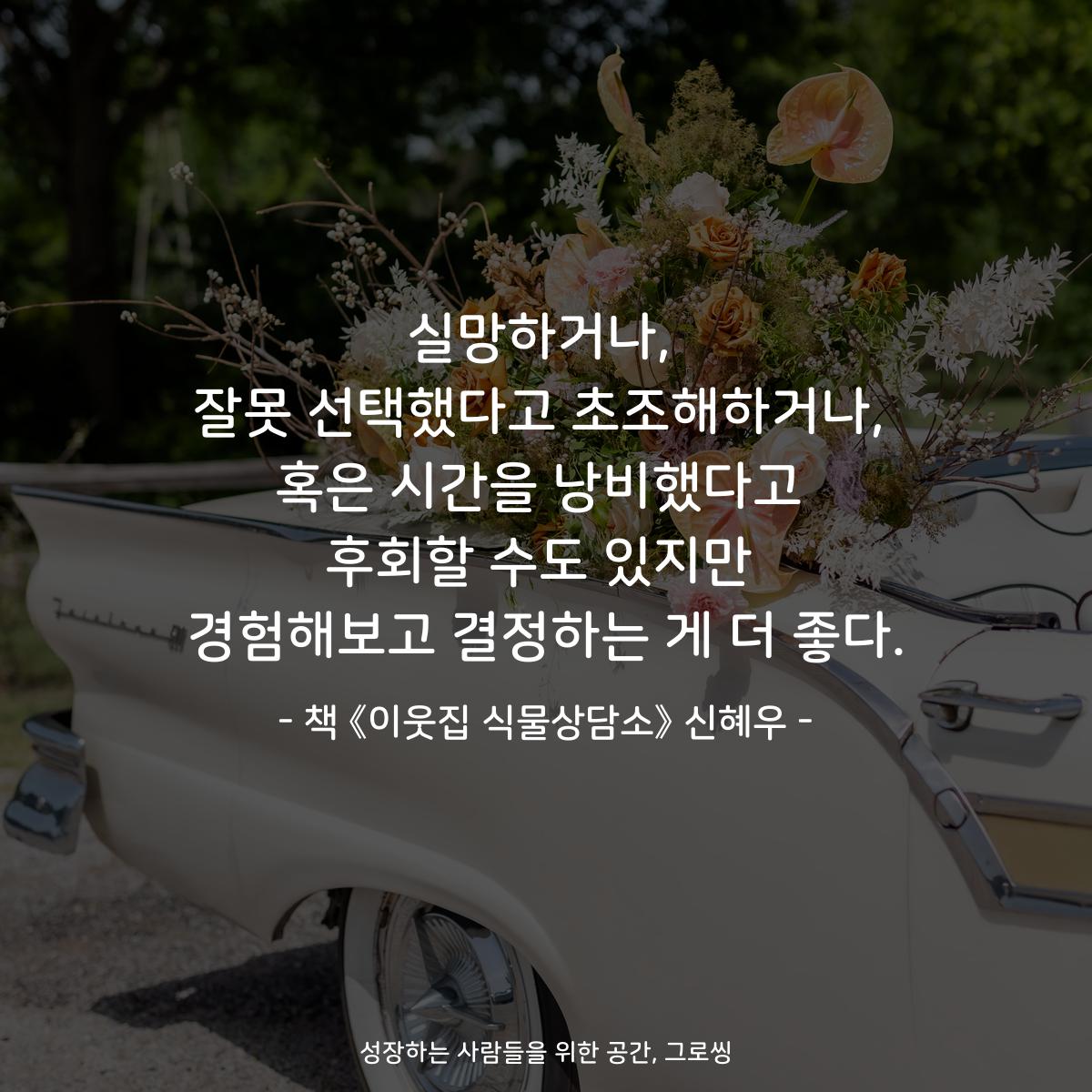 실망하거나,
잘못 선택했다고 초조해하거나,
혹은 시간을 낭비했다고
후회할 수도 있지만
경험해보고 결정하는 게 더 좋다.