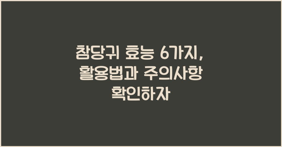 참당귀 효능 6가지, 제대로 알고 먹자