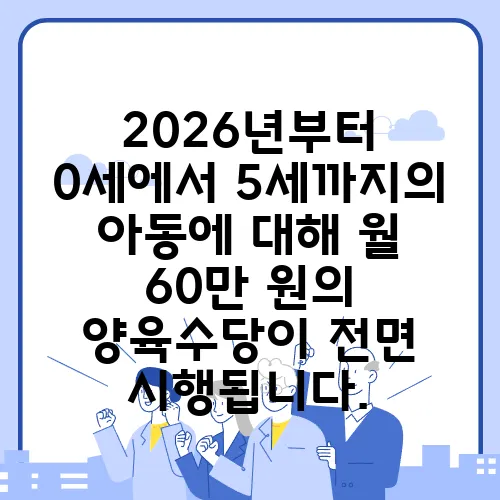 2026년부터 0세에서 5세까지의 아동에 대해 월 60만 원의 양육수당이 전면 시행됩니다.