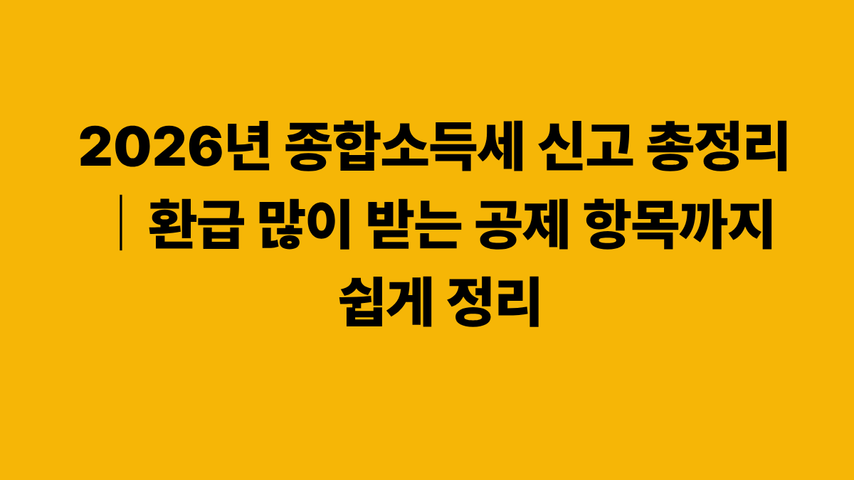 2026년 종합소득세 신고 총정리｜환급 많이 받는 공제 항목까지 쉽게 정리