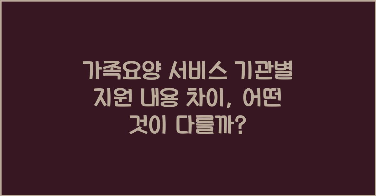 가족요양 서비스 기관별 지원 내용 차이