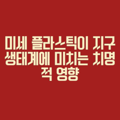 미세 플라스틱이 지구 생태계에 미치는 치명적 영향