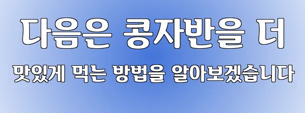  다음은 콩자반을 더 맛있게 먹는 방법을 알아보겠습니다