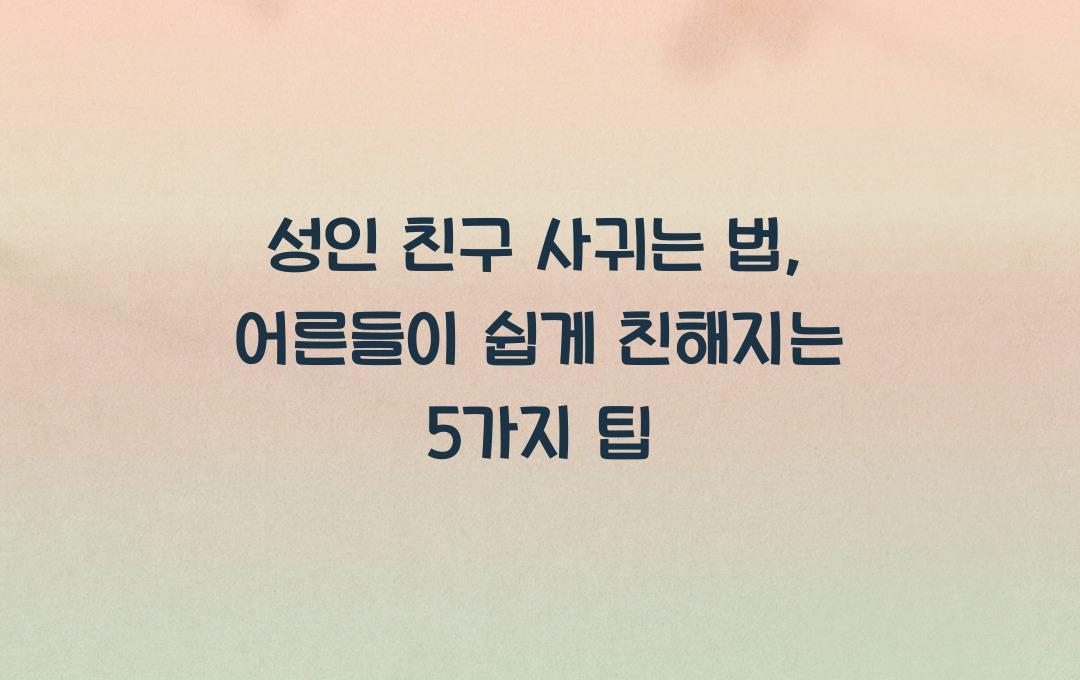 성인 친구 사귀는 법, 어른들도 쉽게 친해질 수 있는 5가지 비결