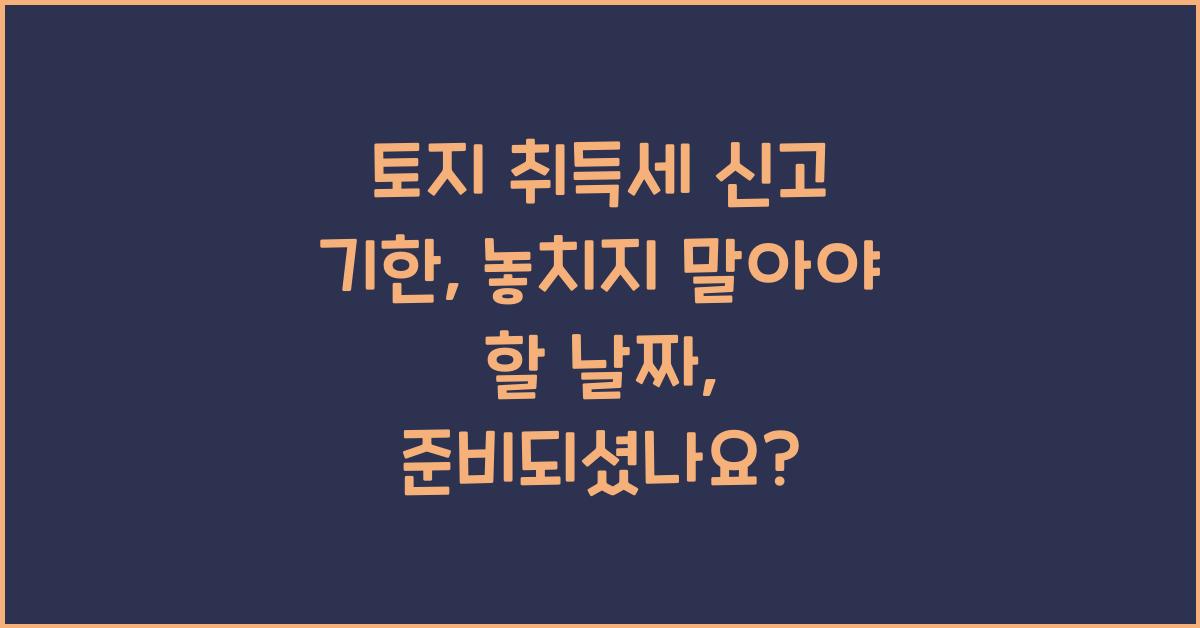 토지 취득세 신고 기한: 놓치지 말아야 할 날짜