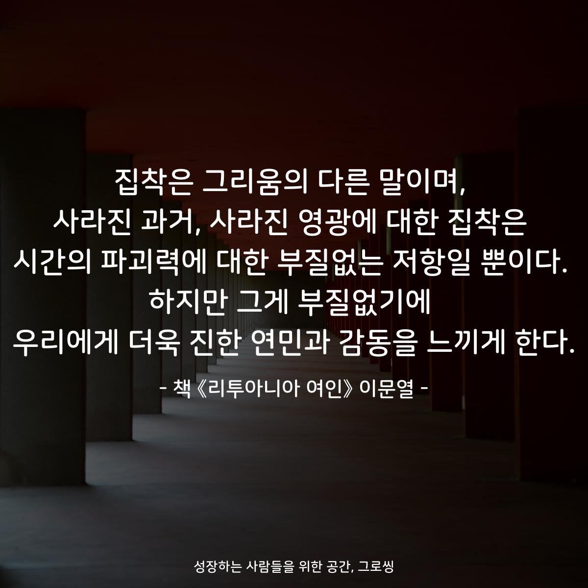 집착은 그리움의 다른 말이며,
사라진 과거, 사라진 영광에 대한 집착은
시간의 파괴력에 대한 부질없는 저항일 뿐이다.
하지만 그게 부질없기에
우리에게 더욱 진한 연민과 감동을 느끼게 한다.