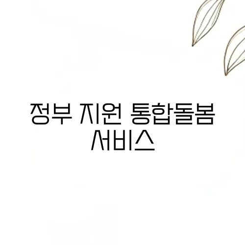 정부 지원 통합돌봄 서비스, 내가 받을 수 있을까? 대상 및 혜택 정리