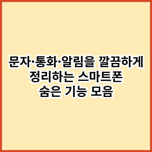 문자&middot;전화&middot;알림이 뒤엉킬 때 &mdash; 다들 몰랐던 &lsquo;스마트폰 숨은 정리 기능&rsquo;