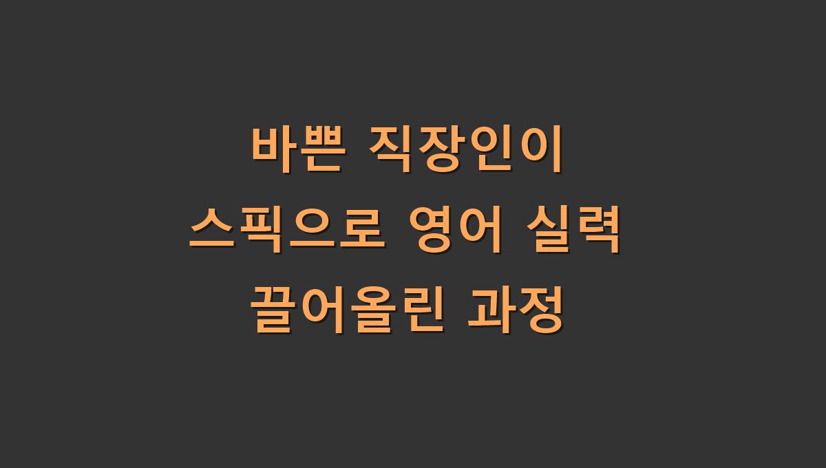 바쁜 직장인이 스픽으로 영어 실력 끌어올린 과정