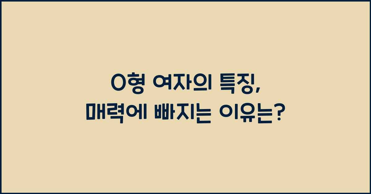 O형 여자의 특징, 왜 이렇게 매력적일까?