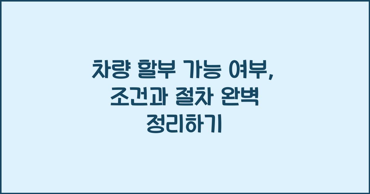 차량 할부 가능 여부, 조건과 절차 완벽 정리
