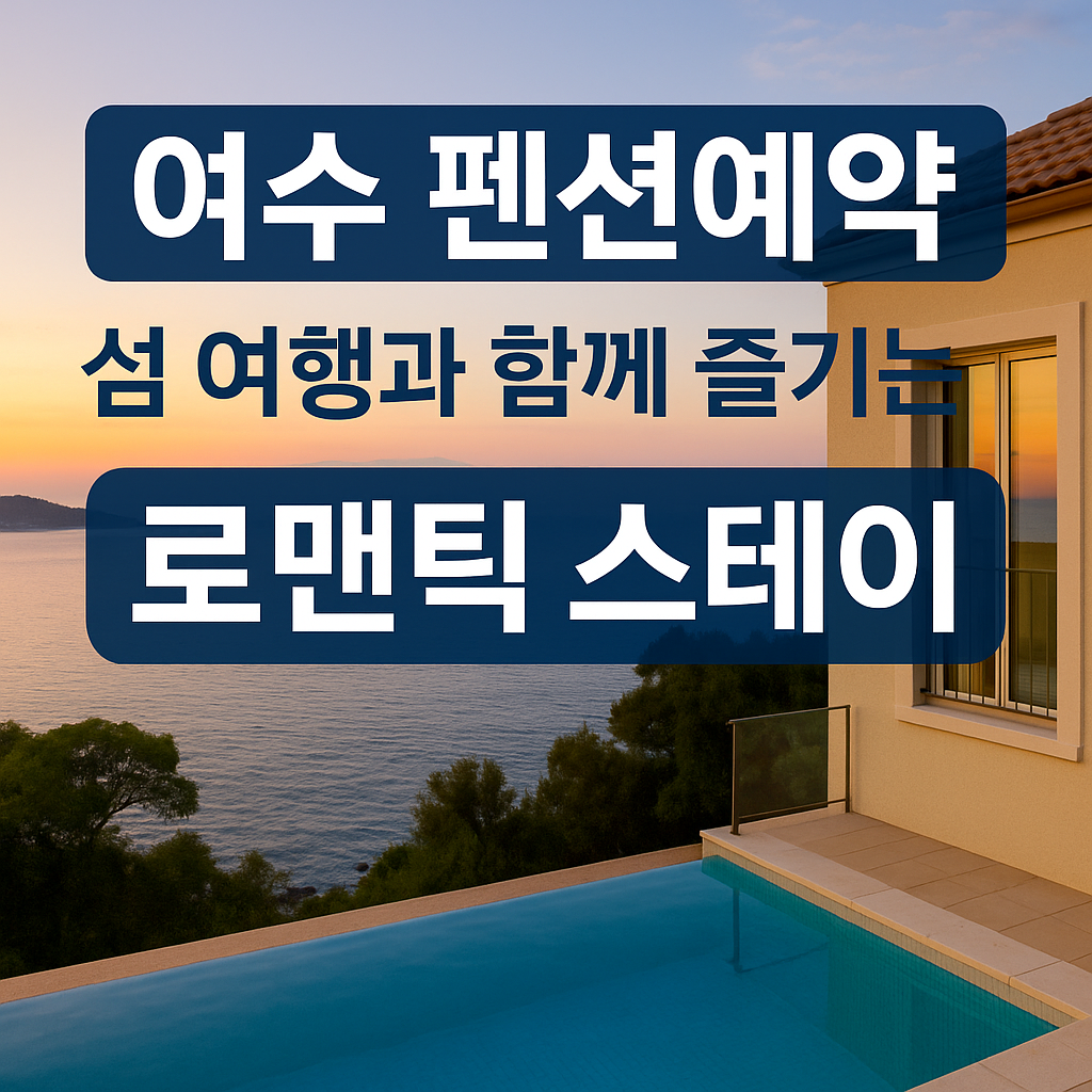 여수 펜션예약, 섬 여행과 함께 즐기는 로맨틱 스테이