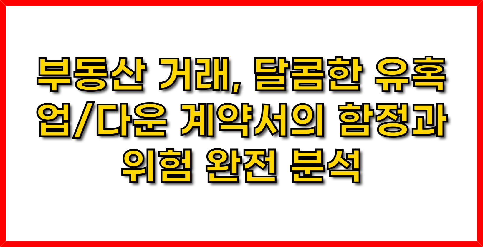 부동산 거래, 달콤한 유혹? 업/다운 계약서의 함정과 위험 완전 분석