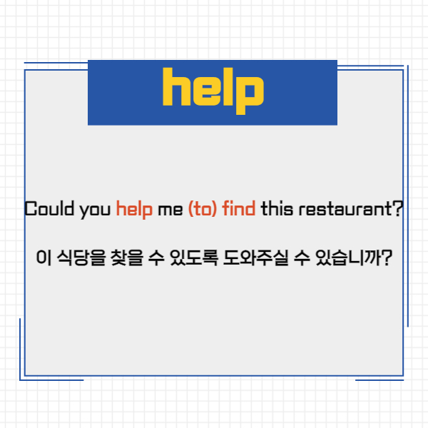 Could you help me (to) find this restaurant?
이 식당을 찾을 수 있도록 도와주실 수 있습니까?
이처럼 help는 to를 생략할 수 있는데요.
그렇다고 해서 help를
사역동사로 오해하지 마시고
별도로 준사역동사로
외워두시는 게 좋을 거 같아요.