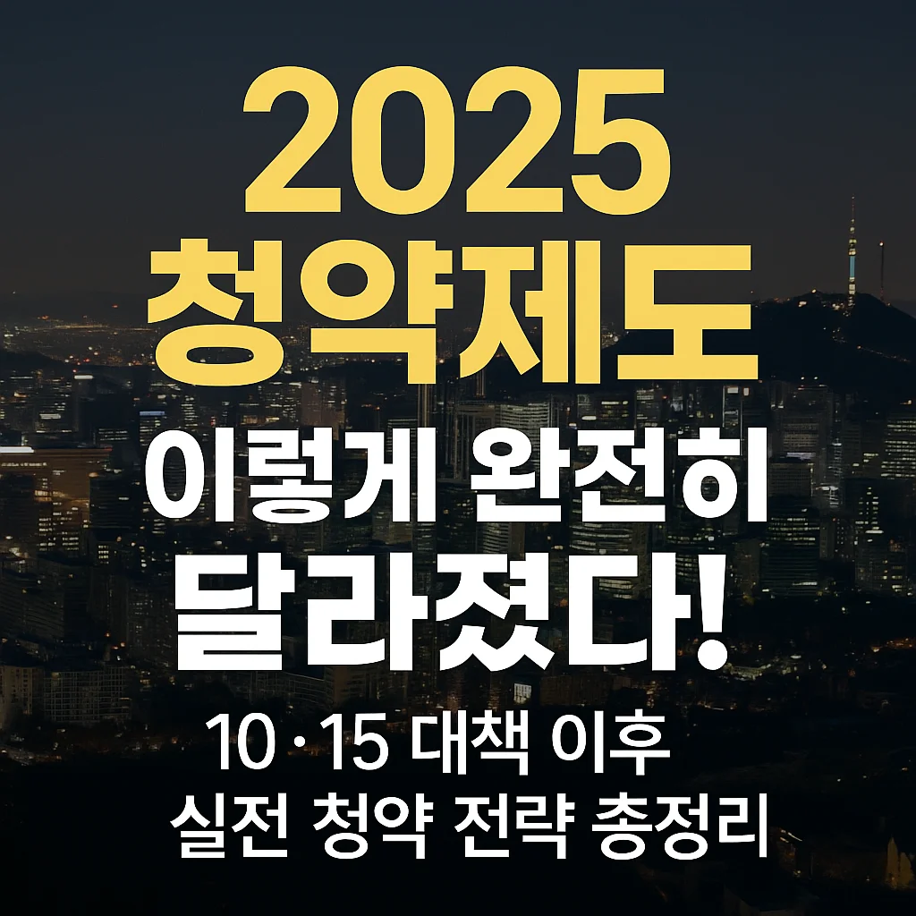 2025_청약제도,_이렇게_완전히_달라졌다! 10&middot;15_대책_이후_실전_청약_전략_총정리