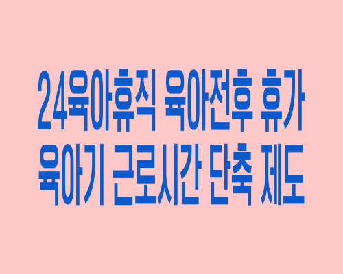 24년 육아휴직 육아전후 휴가 신청 육아기 근로시간 단축 제도