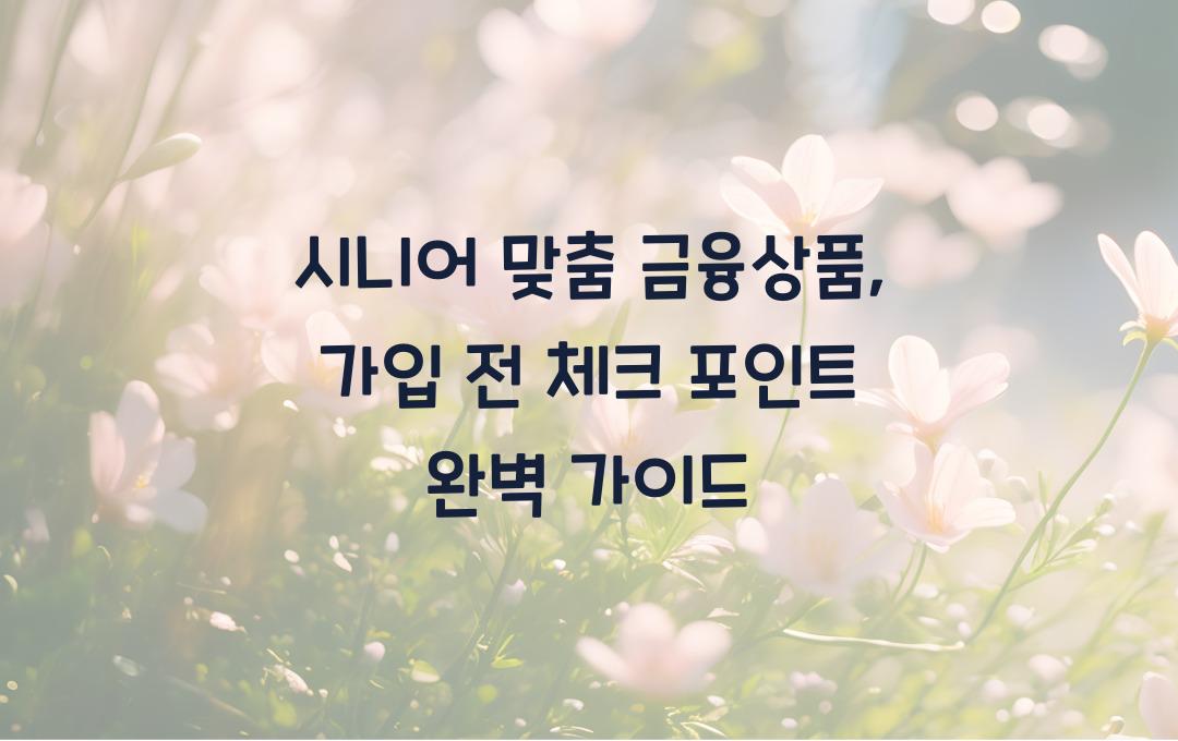 시니어 맞춤 금융상품, 가입 전 체크 포인트