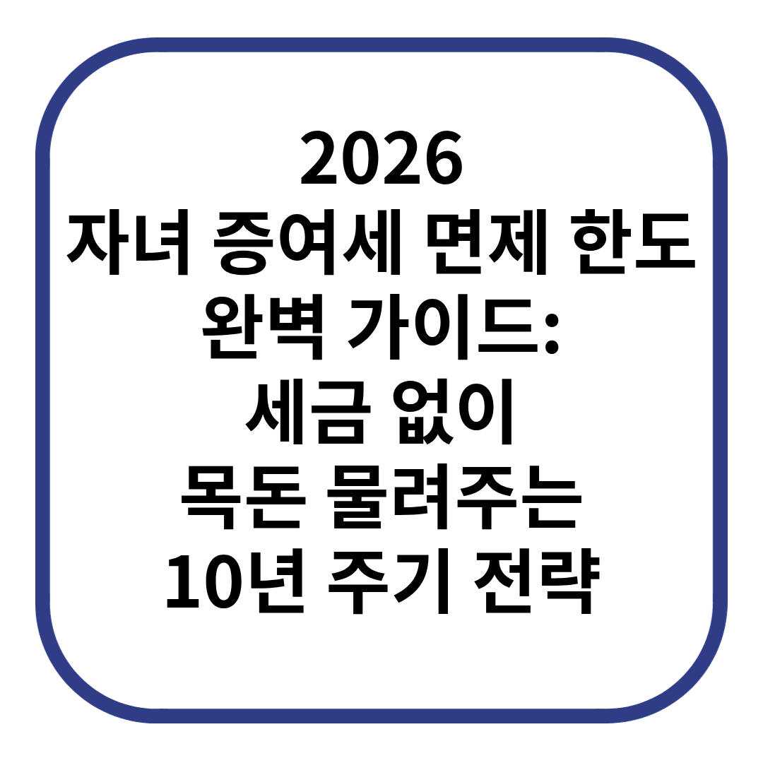 2026 자녀 증여세 면제 한도 완벽 가이드: 세금 없이 목돈 물려주는 10년 주기 전략