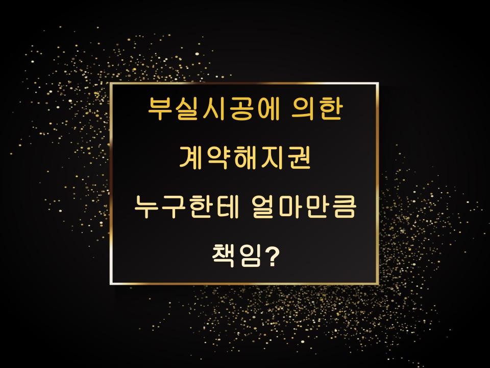 부실시공에 의한 계약해지권 누구한테 얼마만큼 책임?