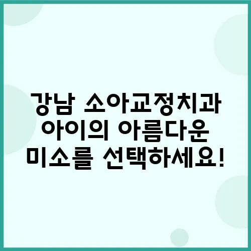 강남 소아교정치과 아이의 아름다운 미소를 선택하세요!