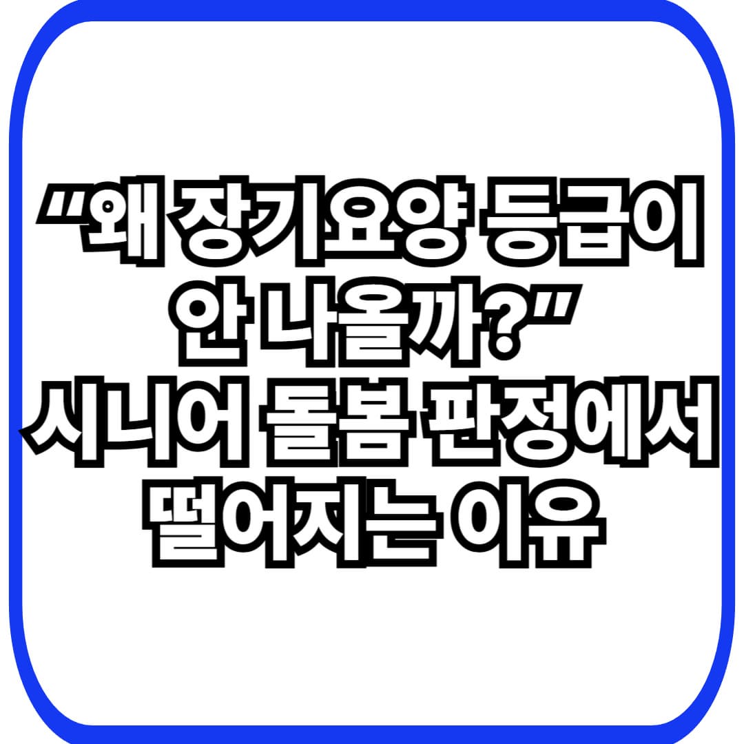 시니어 돌봄 서비스, 등급 판정에서 자주 떨어지는 이유