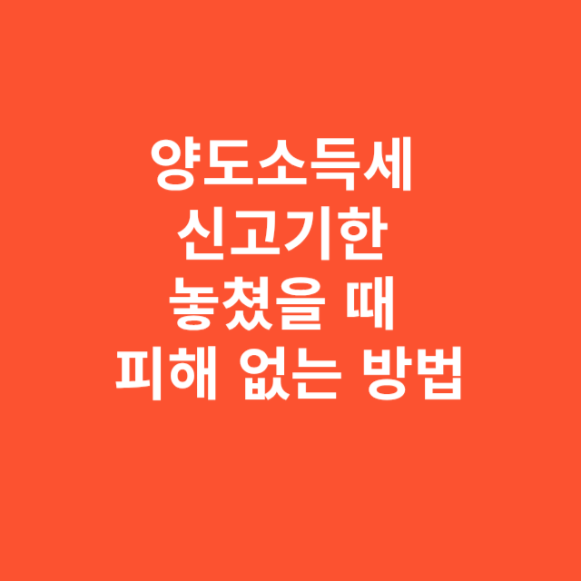 양도소득세 신고기한 놓쳤을 때 피해 없는 방법