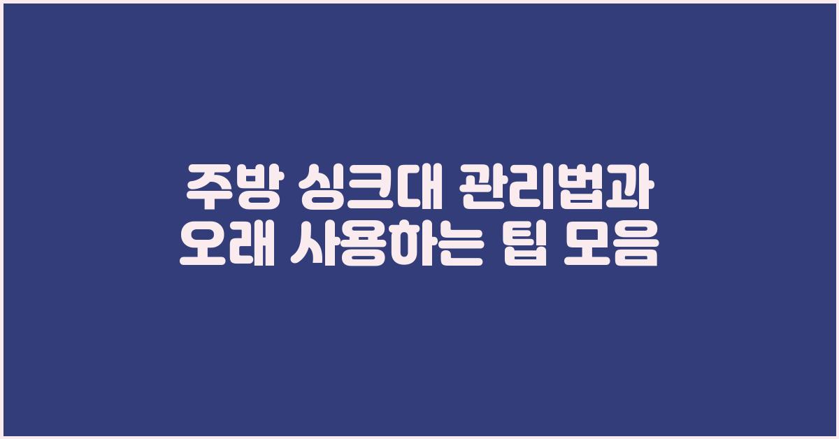 주방 싱크대 관리법, 오래 사용하는 방법