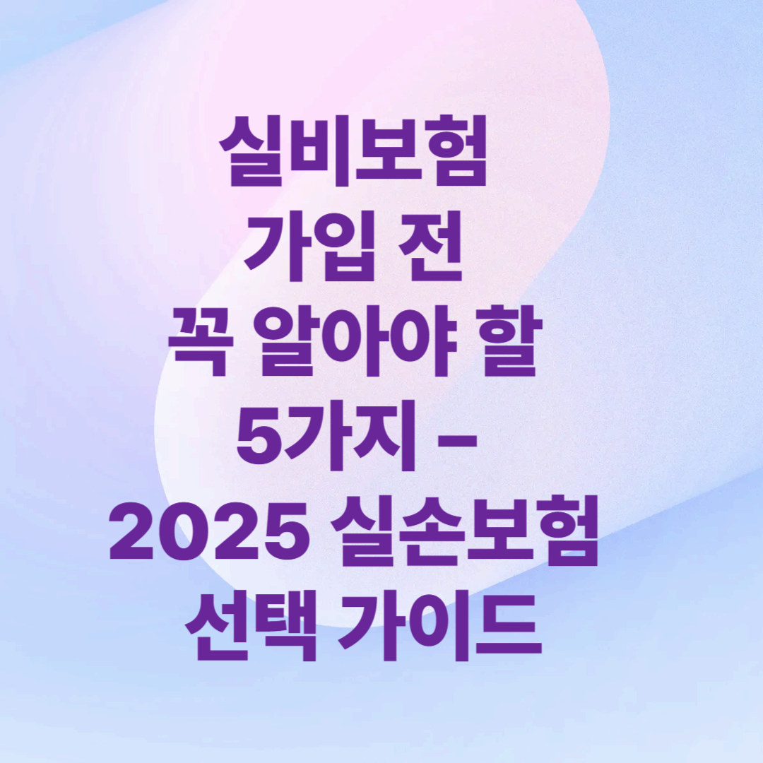 실비보험 가입 전 꼭 알아야 할 5가지 – 2025 실손보험 선택 가이드