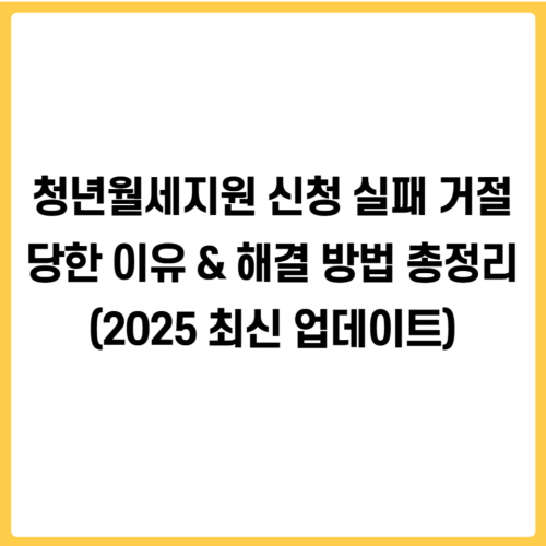 청년월세지원 신청 실패! 거절당한 이유 &amp; 해결 방법 총정리 (2025 최신 업데이트)
